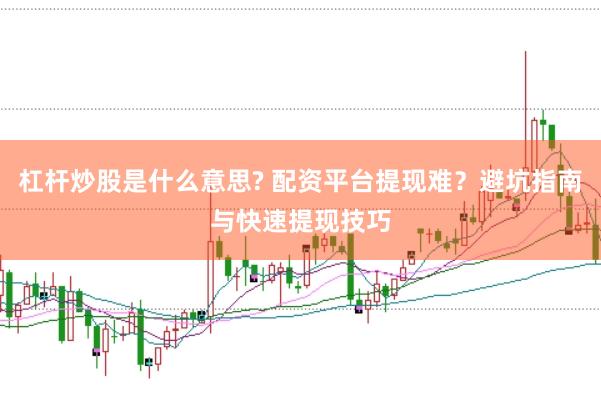 杠杆炒股是什么意思? 配资平台提现难？避坑指南与快速提现技巧