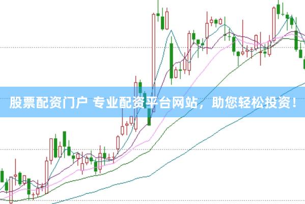 股票配资门户 专业配资平台网站，助您轻松投资！