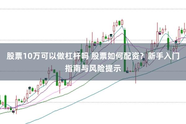股票10万可以做杠杆吗 股票如何配资？新手入门指南与风险提示