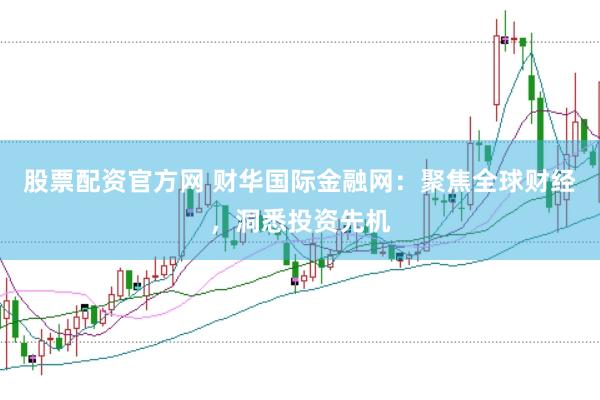 股票配资官方网 财华国际金融网：聚焦全球财经，洞悉投资先机