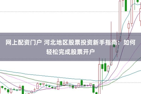 网上配资门户 河北地区股票投资新手指南：如何轻松完成股票开户