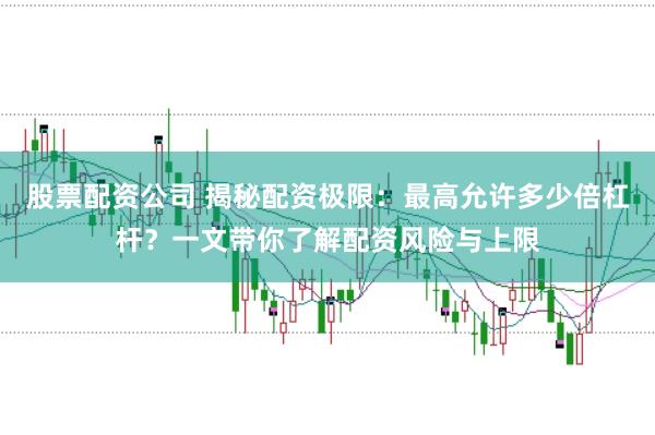 股票配资公司 揭秘配资极限：最高允许多少倍杠杆？一文带你了解配资风险与上限