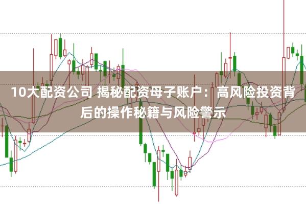10大配资公司 揭秘配资母子账户：高风险投资背后的操作秘籍与风险警示