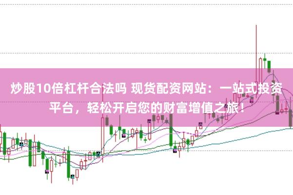 炒股10倍杠杆合法吗 现货配资网站：一站式投资平台，轻松开启您的财富增值之旅！