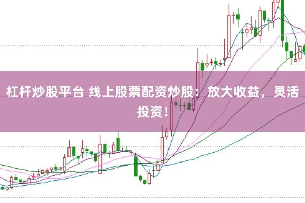杠杆炒股平台 线上股票配资炒股：放大收益，灵活投资！