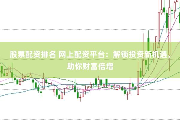 股票配资排名 网上配资平台：解锁投资新机遇，助你财富倍增