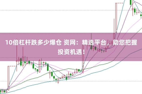 10倍杠杆跌多少爆仓 资网：精选平台，助您把握投资机遇！