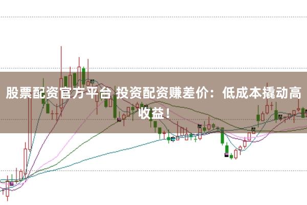股票配资官方平台 投资配资赚差价：低成本撬动高收益！