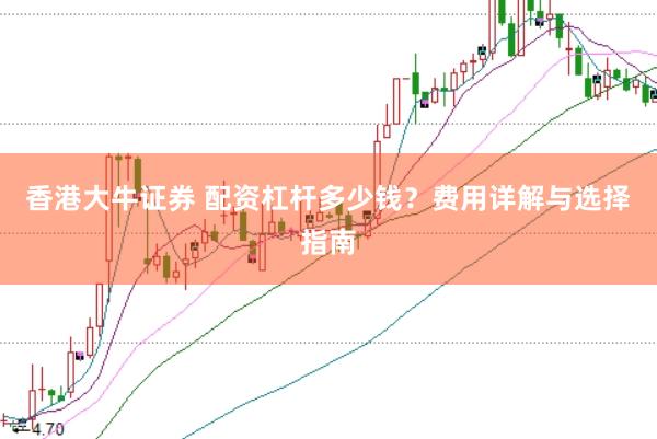 香港大牛证券 配资杠杆多少钱？费用详解与选择指南