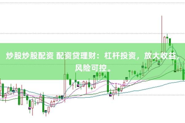 炒股炒股配资 配资贷理财：杠杆投资，放大收益，风险可控。