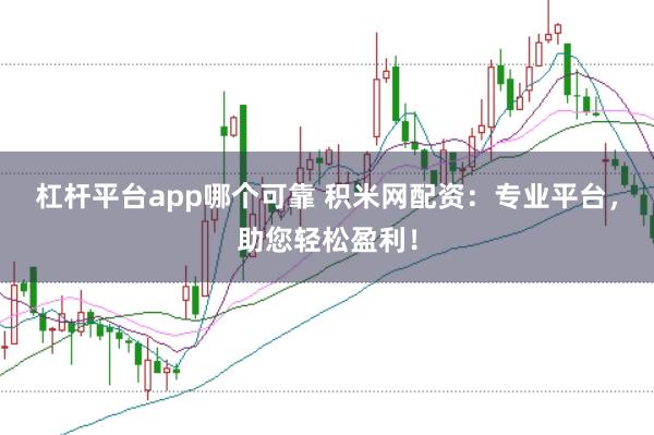 杠杆平台app哪个可靠 积米网配资：专业平台，助您轻松盈利！