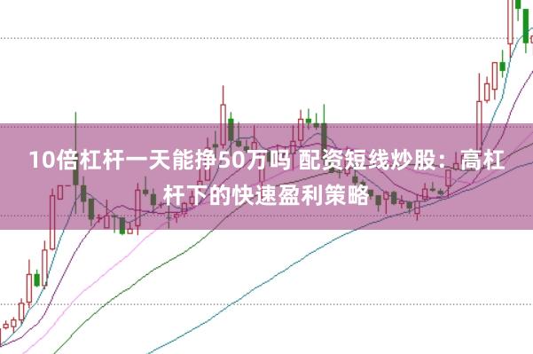 10倍杠杆一天能挣50万吗 配资短线炒股：高杠杆下的快速盈利策略