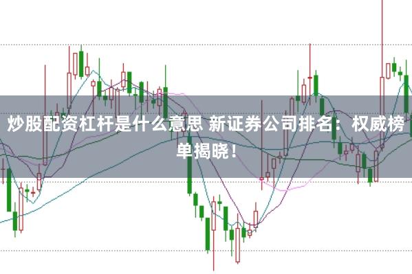 炒股配资杠杆是什么意思 新证券公司排名：权威榜单揭晓！