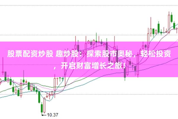 股票配资炒股 趣炒股：探索股市奥秘，轻松投资，开启财富增长之旅！