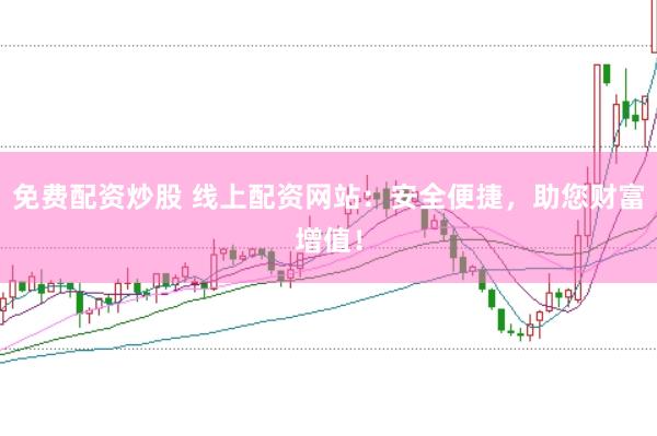 免费配资炒股 线上配资网站：安全便捷，助您财富增值！
