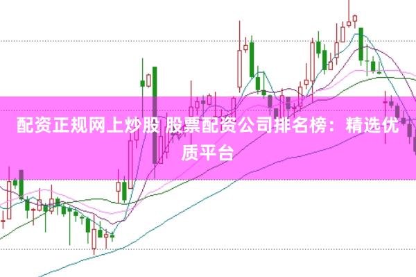 配资正规网上炒股 股票配资公司排名榜：精选优质平台