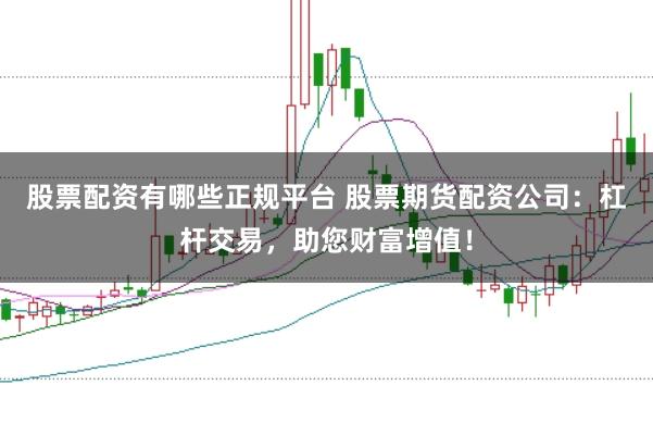 股票配资有哪些正规平台 股票期货配资公司：杠杆交易，助您财富增值！