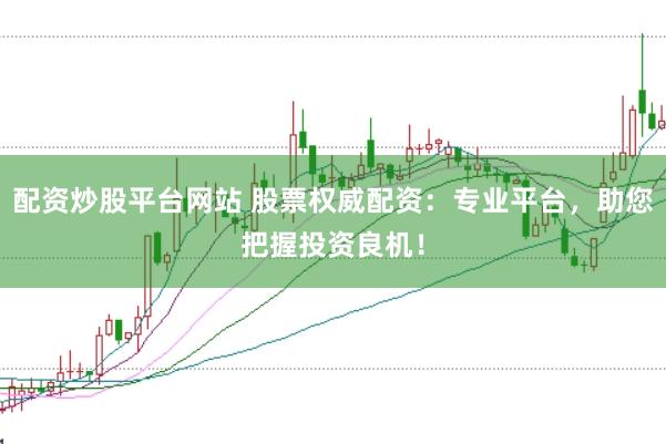 配资炒股平台网站 股票权威配资：专业平台，助您把握投资良机！