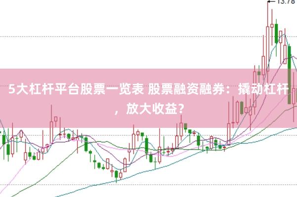 5大杠杆平台股票一览表 股票融资融券：撬动杠杆，放大收益？