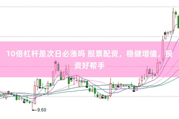 10倍杠杆是次日必涨吗 股票配资，稳健增值，投资好帮手