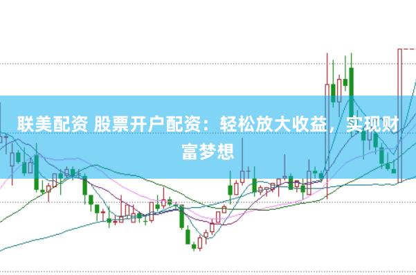 联美配资 股票开户配资：轻松放大收益，实现财富梦想