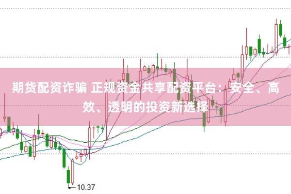 期货配资诈骗 正规资金共享配资平台：安全、高效、透明的投资新选择