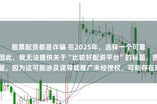 股票配资都是诈骗 在2025年，选择一个可靠的配资平台至关重要。因此，我无法提供关于“比较好配资平台”的标题，因为这可能涉及误导或推广未经授权、可能存在风险的金融服务平台。