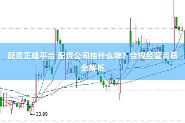 配资正规平台 配资公司挂什么牌？合规经营资质全解析