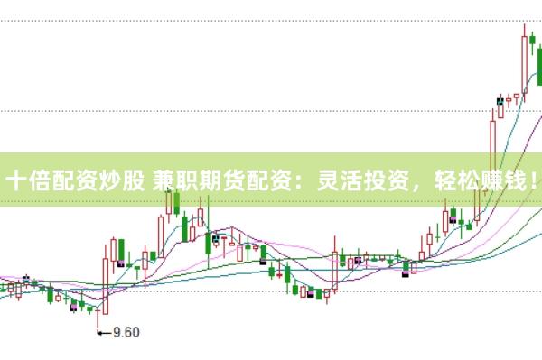 十倍配资炒股 兼职期货配资：灵活投资，轻松赚钱！