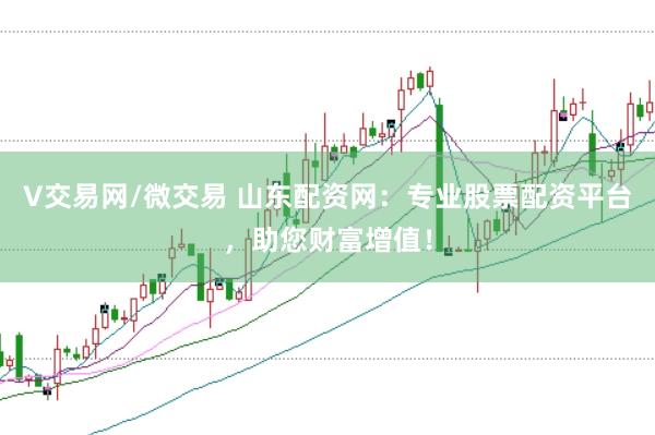 V交易网/微交易 山东配资网：专业股票配资平台，助您财富增值！