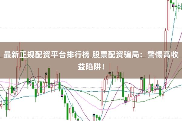 最新正规配资平台排行榜 股票配资骗局：警惕高收益陷阱！