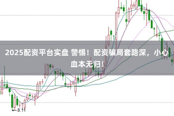 2025配资平台实盘 警惕！配资骗局套路深，小心血本无归！