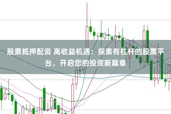 股票抵押配资 高收益机遇：探索有杠杆的股票平台，开启您的投资新篇章