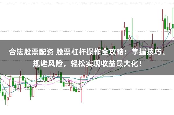 合法股票配资 股票杠杆操作全攻略：掌握技巧、规避风险，轻松实现收益最大化！