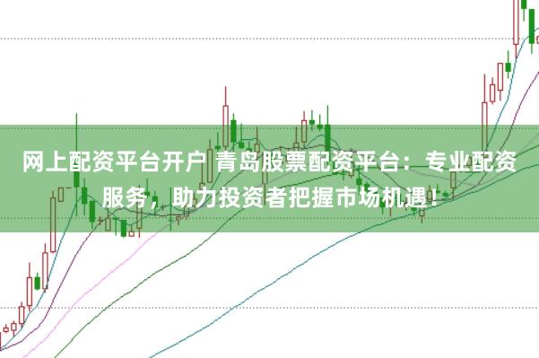 网上配资平台开户 青岛股票配资平台：专业配资服务，助力投资者把握市场机遇！