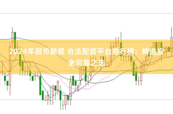 2024年股市新规 合法配资平台排行榜：精选安全可靠之选
