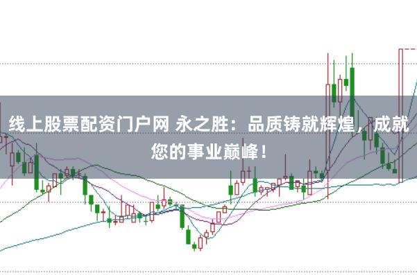 线上股票配资门户网 永之胜：品质铸就辉煌，成就您的事业巅峰！