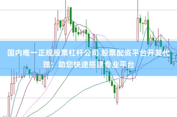 国内唯一正规股票杠杆公司 股票配资平台开发代理：助您快速搭建专业平台