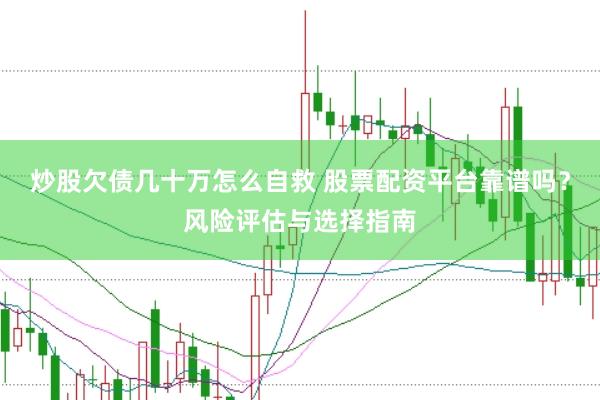 炒股欠债几十万怎么自救 股票配资平台靠谱吗？风险评估与选择指南