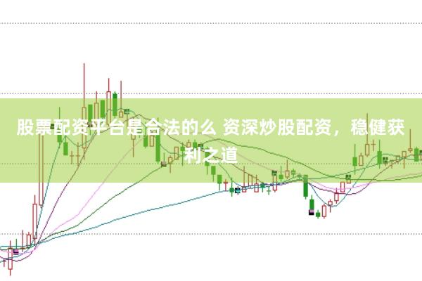 股票配资平台是合法的么 资深炒股配资，稳健获利之道