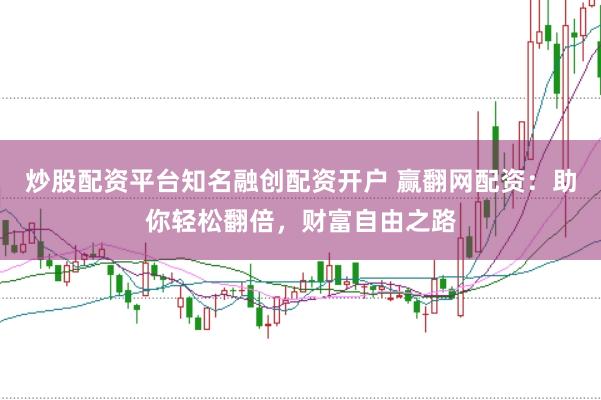 炒股配资平台知名融创配资开户 赢翻网配资：助你轻松翻倍，财富自由之路