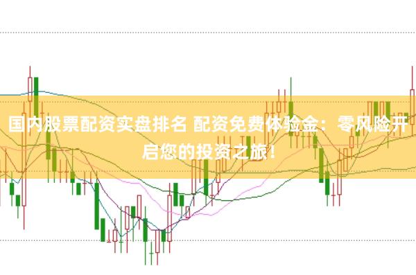 国内股票配资实盘排名 配资免费体验金：零风险开启您的投资之旅！