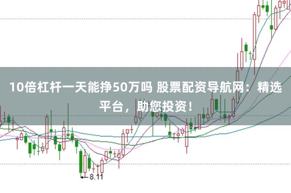 10倍杠杆一天能挣50万吗 股票配资导航网：精选平台，助您投资！