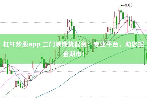 杠杆炒股app 三门峡期货配资：专业平台，助您掘金期市！