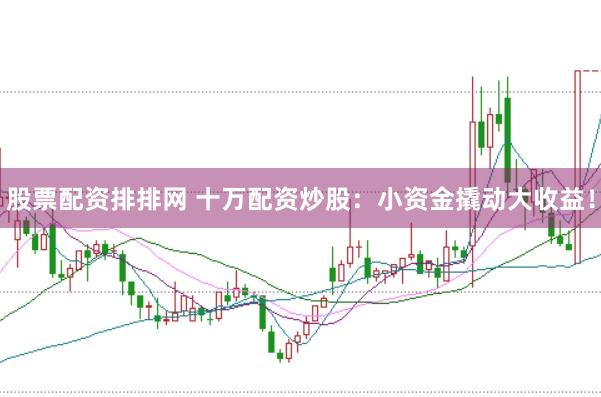 股票配资排排网 十万配资炒股：小资金撬动大收益！
