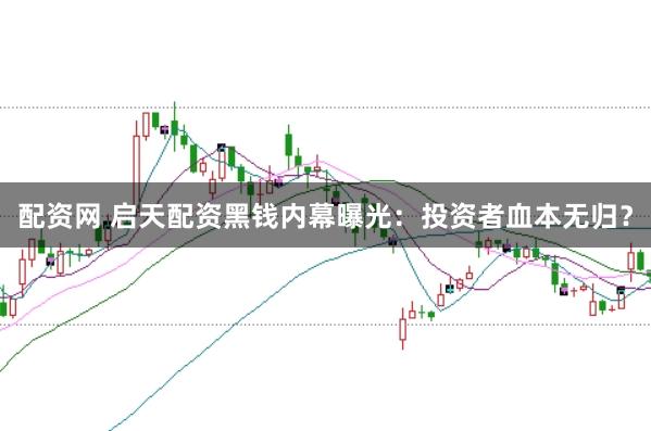 配资网 启天配资黑钱内幕曝光：投资者血本无归？