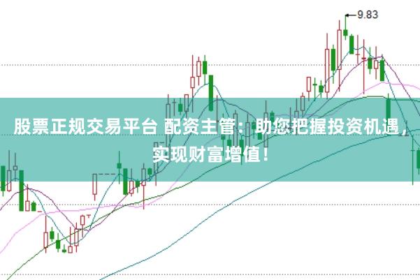 股票正规交易平台 配资主管：助您把握投资机遇，实现财富增值！