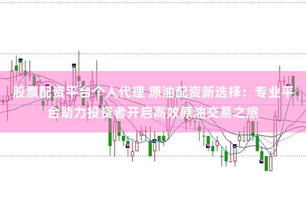 股票配资平台个人代理 原油配资新选择：专业平台助力投资者开启高效原油交易之旅