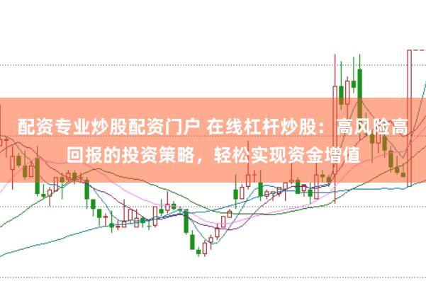 配资专业炒股配资门户 在线杠杆炒股：高风险高回报的投资策略，轻松实现资金增值