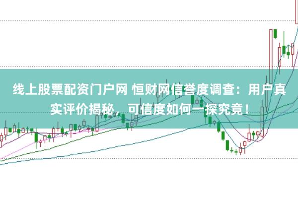 线上股票配资门户网 恒财网信誉度调查：用户真实评价揭秘，可信度如何一探究竟！